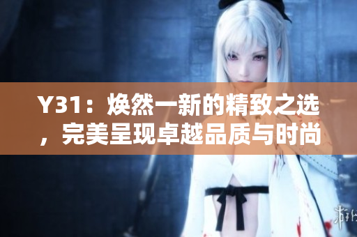 Y31：煥然一新的精致之選，完美呈現(xiàn)卓越品質(zhì)與時尚魅力