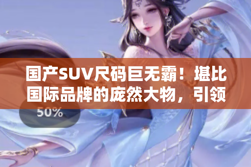 國(guó)產(chǎn)SUV尺碼巨無霸！堪比國(guó)際品牌的龐然大物，引領(lǐng)豪華SUV新時(shí)代