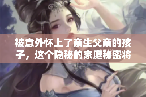 被意外懷上了親生父親的孩子，這個隱秘的家庭秘密將如何被揭開？