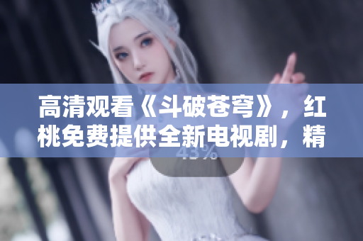 高清觀看《斗破蒼穹》，紅桃免費提供全新電視劇，精彩不容錯過