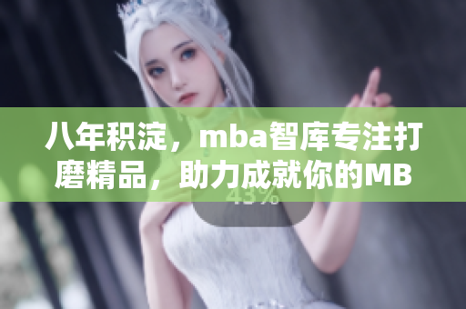 八年積淀，mba智庫專注打磨精品，助力成就你的MBA夢