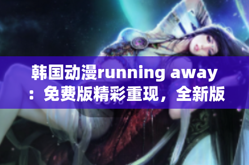 韓國(guó)動(dòng)漫running away：免費(fèi)版精彩重現(xiàn)，全新版本即將上線