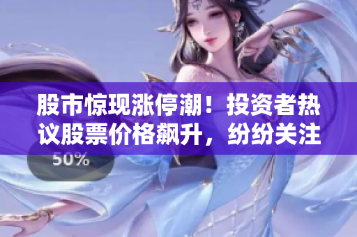 股市驚現(xiàn)漲停潮！投資者熱議股票價格飆升，紛紛關(guān)注市場走向