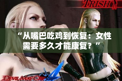 “從嘴巴吃雞到恢復(fù)：女性需要多久才能康復(fù)？”
