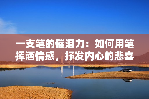 一支筆的催淚力：如何用筆揮灑情感，抒發(fā)內(nèi)心的悲喜哀樂