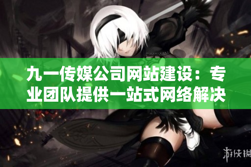 九一傳媒公司網(wǎng)站建設(shè)：專業(yè)團隊提供一站式網(wǎng)絡(luò)解決方案