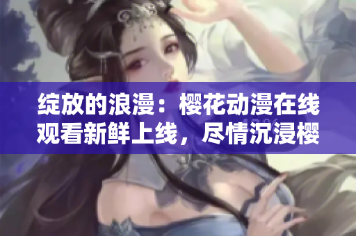綻放的浪漫：櫻花動漫在線觀看新鮮上線，盡情沉浸櫻花海洋!