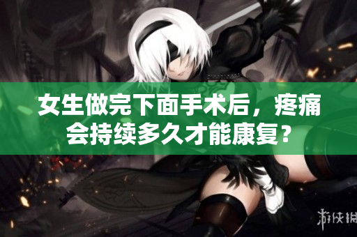 女生做完下面手術(shù)后，疼痛會持續(xù)多久才能康復？