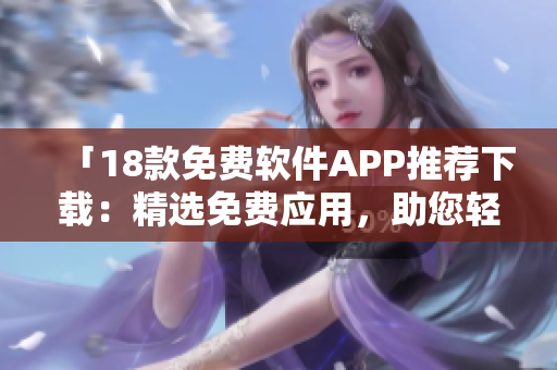 「18款免費(fèi)軟件APP推薦下載：精選免費(fèi)應(yīng)用，助您輕松提升生活效率！」