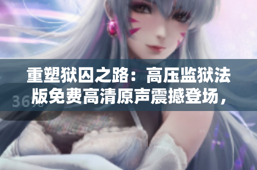重塑獄囚之路：高壓監(jiān)獄法版免費(fèi)高清原聲震撼登場(chǎng)，星光璀璨助力全新探索