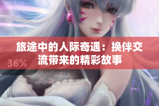 旅途中的人際奇遇：換伴交流帶來(lái)的精彩故事