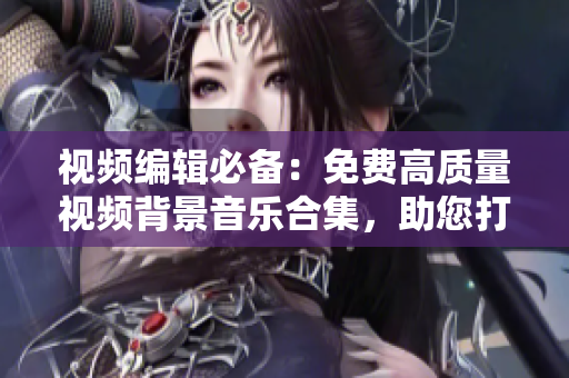 視頻編輯必備：免費(fèi)高質(zhì)量視頻背景音樂(lè)合集，助您打造完美影視作品