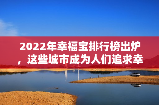 2022年幸福寶排行榜出爐，這些城市成為人們追求幸福的“搖錢樹(shù)”