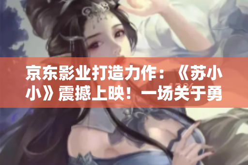 京東影業(yè)打造力作：《蘇小小》震撼上映！一場關(guān)于勇氣與冒險(xiǎn)的視聽盛宴