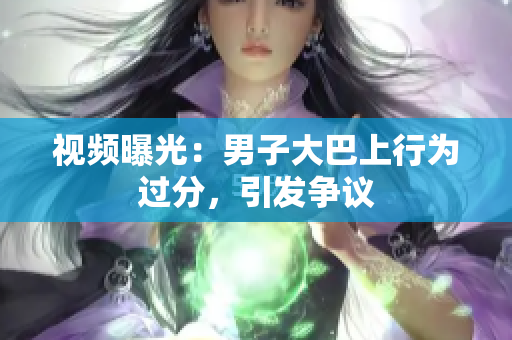 視頻曝光：男子大巴上行為過分，引發(fā)爭議