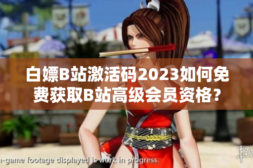 白嫖B站激活碼2023如何免費獲取B站高級會員資格？