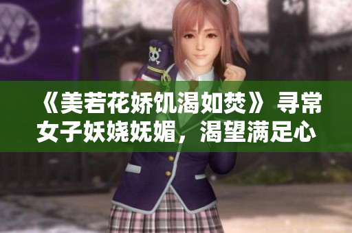 《美若花嬌饑渴如焚》 尋常女子妖嬈嫵媚，渴望滿足心頭渴望。