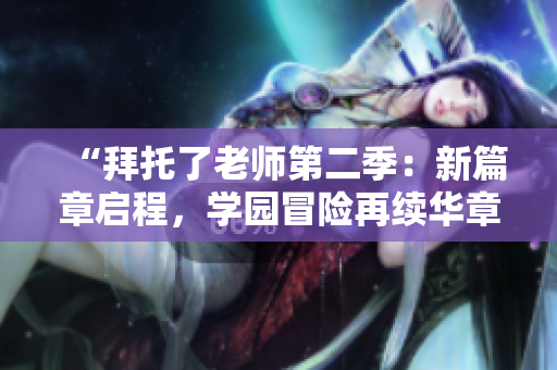 “拜托了老師第二季：新篇章啟程，學(xué)園冒險(xiǎn)再續(xù)華章！”
