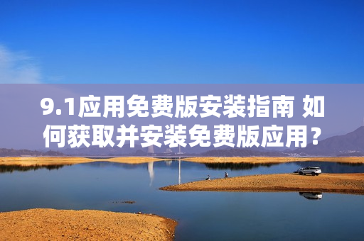 9.1應(yīng)用免費(fèi)版安裝指南 如何獲取并安裝免費(fèi)版應(yīng)用？