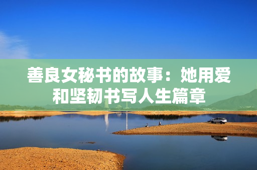 善良女秘書(shū)的故事：她用愛(ài)和堅(jiān)韌書(shū)寫(xiě)人生篇章