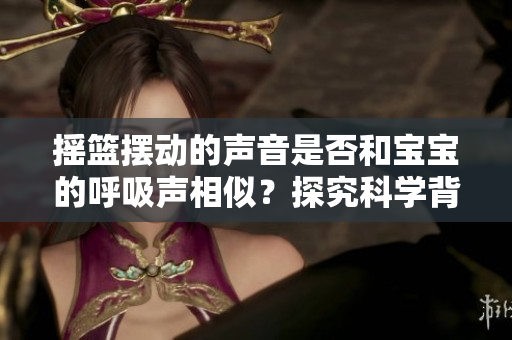 搖籃擺動(dòng)的聲音是否和寶寶的呼吸聲相似？探究科學(xué)背后的秘密