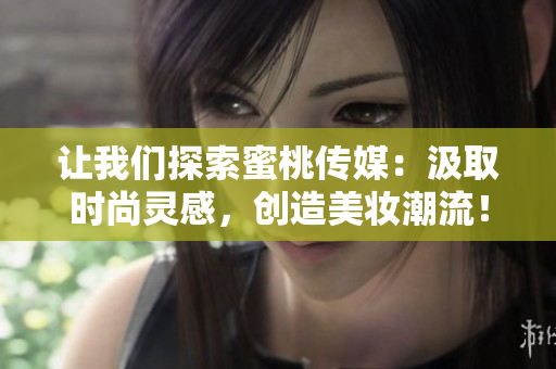 讓我們探索蜜桃傳媒：汲取時(shí)尚靈感，創(chuàng)造美妝潮流！