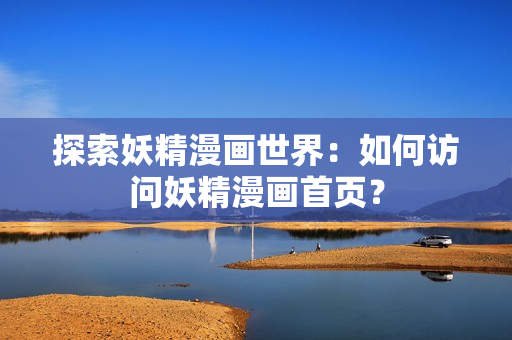 探索妖精漫畫(huà)世界：如何訪問(wèn)妖精漫畫(huà)首頁(yè)？