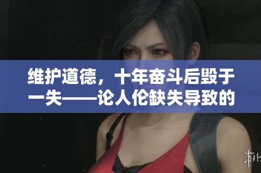 維護(hù)道德，十年奮斗后毀于一失——論人倫缺失導(dǎo)致的滅頂之災(zāi)