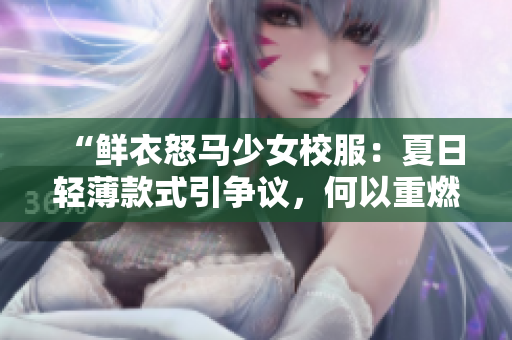“鮮衣怒馬少女校服：夏日輕薄款式引爭議，何以重燃討論？”
