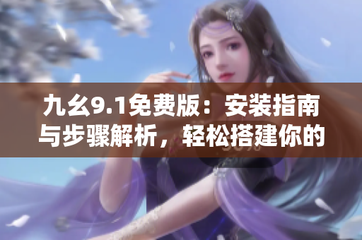 九幺9.1免費版：安裝指南與步驟解析，輕松搭建你的系統(tǒng)