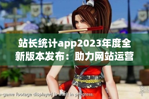 站長統(tǒng)計app2023年度全新版本發(fā)布：助力網站運營更精準