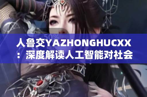 人魯交YAZHONGHUCXX：深度解讀人工智能對社會的影響