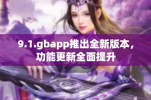 9.1.gbapp推出全新版本，功能更新全面提升