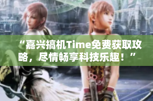 “嘉興搞機(jī)Time免費(fèi)獲取攻略，盡情暢享科技樂(lè)趣！”