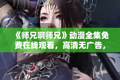 《師兄啊師兄》動(dòng)漫全集免費(fèi)在線觀看，高清無(wú)廣告，精彩不容錯(cuò)過(guò)