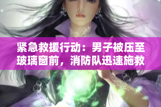 緊急救援行動(dòng)：男子被壓至玻璃窗前，消防隊(duì)迅速施救避免墜落事故