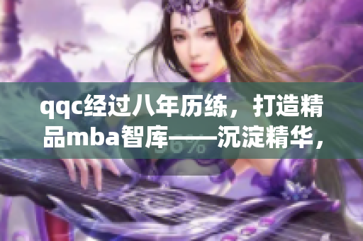 qqc經(jīng)過八年歷練，打造精品mba智庫——沉淀精華，助你成功