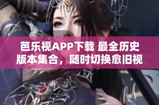芭樂視APP下載 最全歷史版本集合，隨時切換愈舊視聽愈多