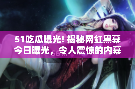 51吃瓜曝光! 揭秘網(wǎng)紅黑幕今日曝光，令人震驚的內(nèi)幕揭示