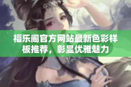 福樂(lè)閣官方網(wǎng)站最新色彩樣板推薦，彰顯優(yōu)雅魅力