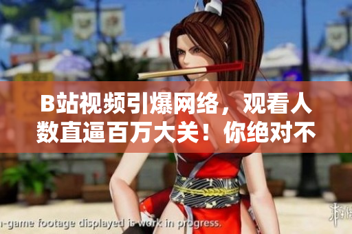 B站視頻引爆網(wǎng)絡(luò)，觀看人數(shù)直逼百萬(wàn)大關(guān)！你絕對(duì)不能錯(cuò)過(guò)的精彩內(nèi)容！