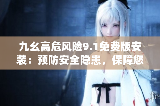 九幺高危風(fēng)險(xiǎn)9.1免費(fèi)版安裝：預(yù)防安全隱患，保障您的系統(tǒng)安全