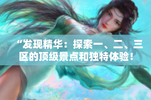 “發(fā)現(xiàn)精華：探索一、二、三區(qū)的頂級(jí)景點(diǎn)和獨(dú)特體驗(yàn)！”