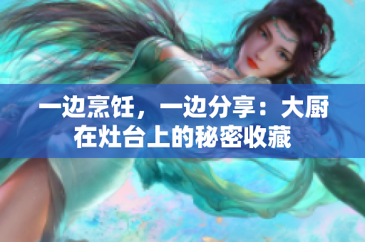 一邊烹飪，一邊分享：大廚在灶臺(tái)上的秘密收藏