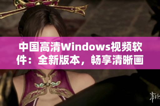 中國(guó)高清Windows視頻軟件：全新版本，暢享清晰畫質(zhì)