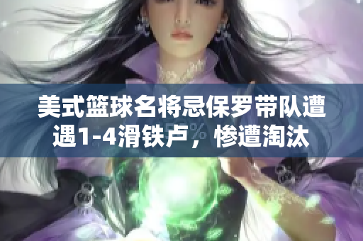美式籃球名將忌保羅帶隊遭遇1-4滑鐵盧，慘遭淘汰