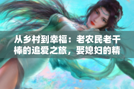 從鄉(xiāng)村到幸福：老農(nóng)民老干棒的追愛之旅，娶媳婦的精彩故事！