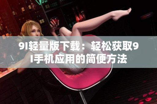 9I輕量版下載：輕松獲取9I手機(jī)應(yīng)用的簡便方法