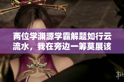 兩位學(xué)淵源學(xué)霸解題如行云流水，我在旁邊一籌莫展該怎么辦？
