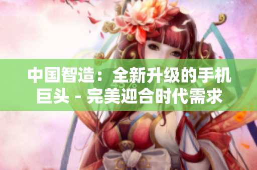中國智造：全新升級的手機巨頭 - 完美迎合時代需求